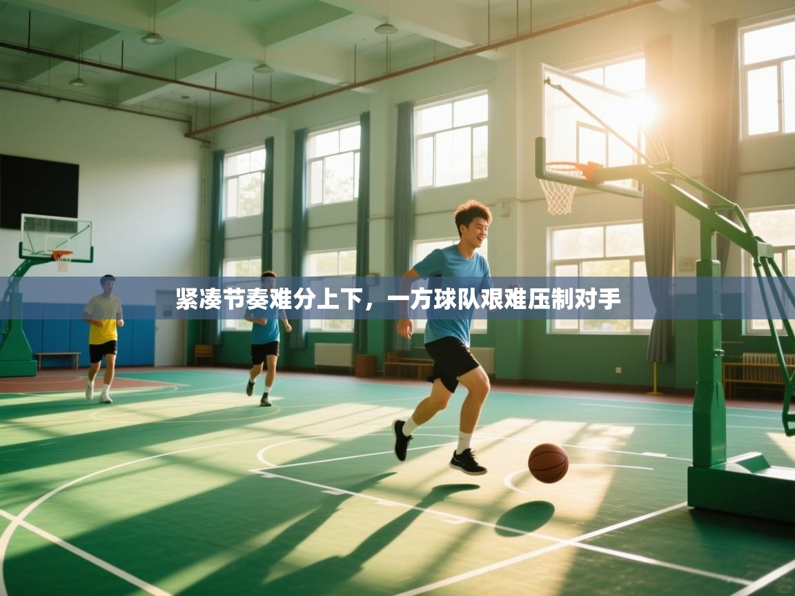 紧凑节奏难分上下，一方球队艰难压制对手  第2张