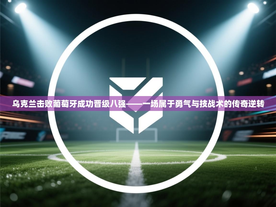 乌克兰击败葡萄牙成功晋级八强——一场属于勇气与技战术的传奇逆转  第2张